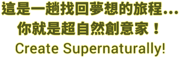 這是一趟找回夢想的旅程…你就是超自然創意家！Create Supernaturally!