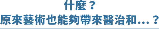 什麼？原來藝術也能夠帶來醫治和…？